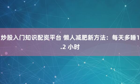炒股入门知识配资平台 懒人减肥新方法：每天多睡1.2 小时
