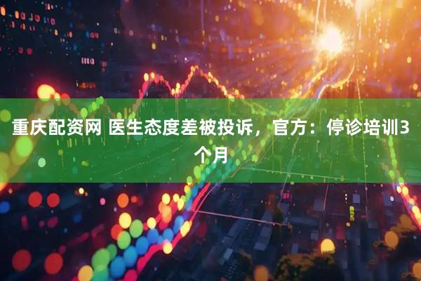 重庆配资网 医生态度差被投诉，官方：停诊培训3个月