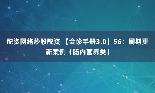 配资网络炒股配资 【会诊手册3.0】56：周期更新案例（肠内营养类）