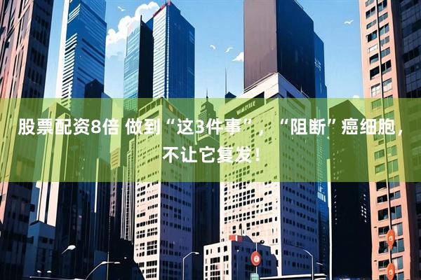 股票配资8倍 做到“这3件事”，“阻断”癌细胞，不让它复发！