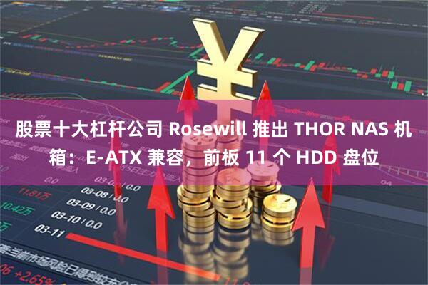 股票十大杠杆公司 Rosewill 推出 THOR NAS 机箱：E-ATX 兼容，前板 11 个 HDD 盘位