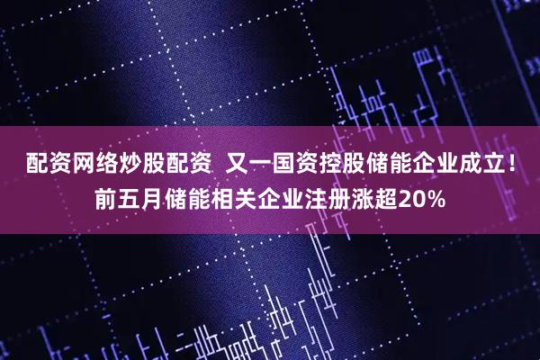 配资网络炒股配资  又一国资控股储能企业成立！前五月储能相关企业注册涨超20%