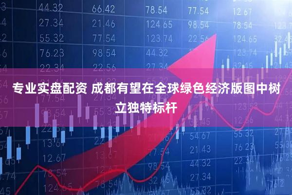 专业实盘配资 成都有望在全球绿色经济版图中树立独特标杆