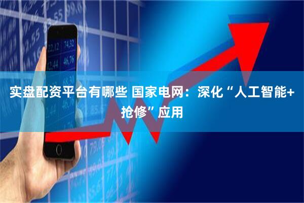 实盘配资平台有哪些 国家电网：深化“人工智能+抢修”应用