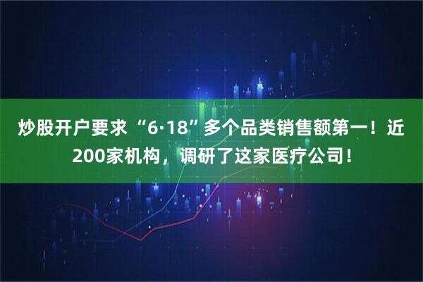 炒股开户要求 “6·18”多个品类销售额第一！近200家机构，调研了这家医疗公司！