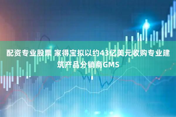 配资专业股票 家得宝拟以约43亿美元收购专业建筑产品分销商GMS