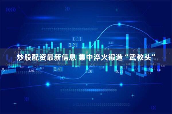 炒股配资最新信息 集中淬火锻造“武教头”
