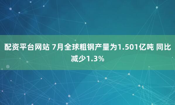 配资平台网站 7月全球粗钢产量为1.501亿吨 同比减少1.3%