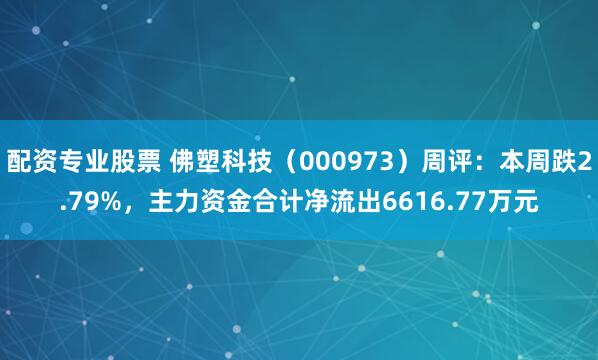 配资专业股票 佛塑科技（000973）周评：本周跌2.79%，主力资金合计净流出6616.77万元