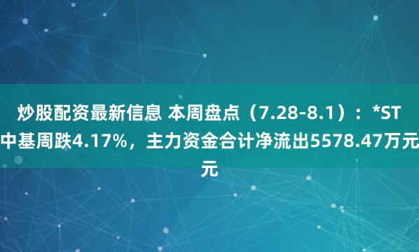 炒股配资最新信息 本周盘点（7.28-8.1）：*ST中基周跌4.17%，主力资金合计净流出5578.47万元