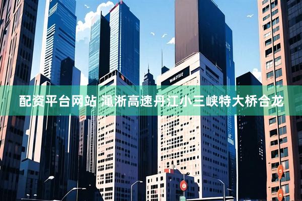 配资平台网站 渑淅高速丹江小三峡特大桥合龙