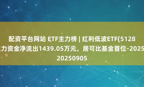 配资平台网站 ETF主力榜 | 红利低波ETF(512890)主力资金净流出1439.05万元，居可比基金首位-20250905