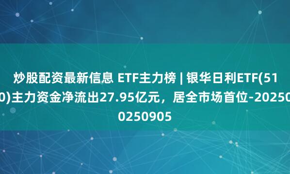 炒股配资最新信息 ETF主力榜 | 银华日利ETF(511880)主力资金净流出27.95亿元，居全市场首位-20250905