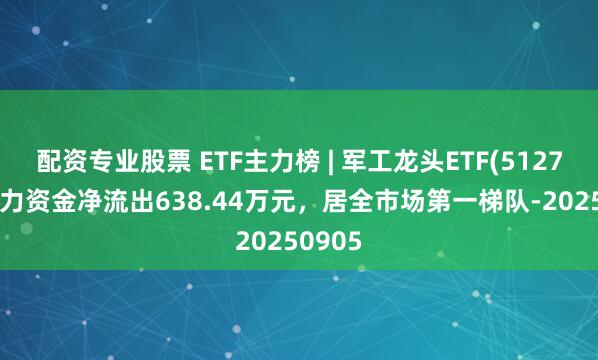 配资专业股票 ETF主力榜 | 军工龙头ETF(512710)主力资金净流出638.44万元，居全市场第一梯队-20250905