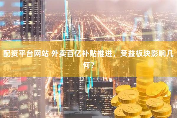 配资平台网站 外卖百亿补贴推进，受益板块影响几何？