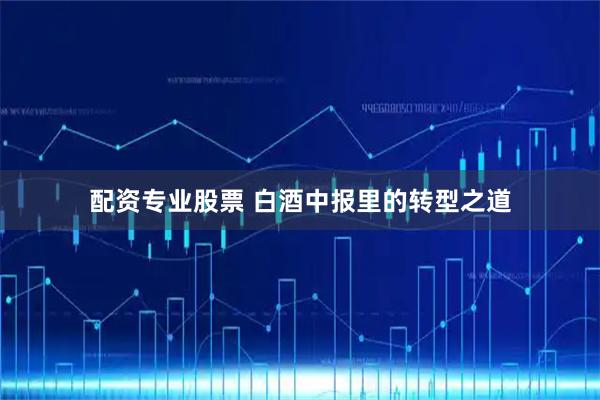 配资专业股票 白酒中报里的转型之道