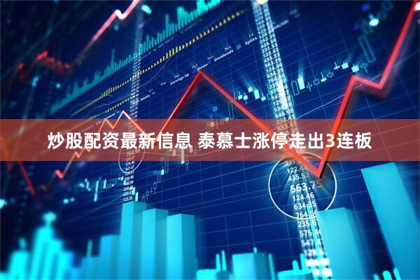 炒股配资最新信息 泰慕士涨停走出3连板