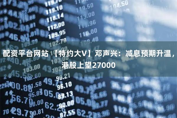 配资平台网站 【特约大V】邓声兴：减息预期升温，港股上望27000