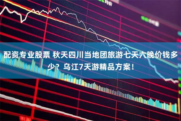 配资专业股票 秋天四川当地团旅游七天六晚价钱多少？乌江7天游精品方案！