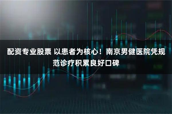 配资专业股票 以患者为核心！南京男健医院凭规范诊疗积累良好口碑