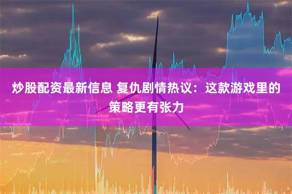炒股配资最新信息 复仇剧情热议：这款游戏里的策略更有张力
