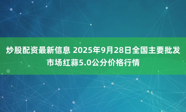炒股配资最新信息 2025年9月28日全国主要批发市场红蒜5.0公分价格行情