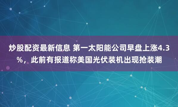 炒股配资最新信息 第一太阳能公司早盘上涨4.3%，此前有报道称美国光伏装机出现抢装潮