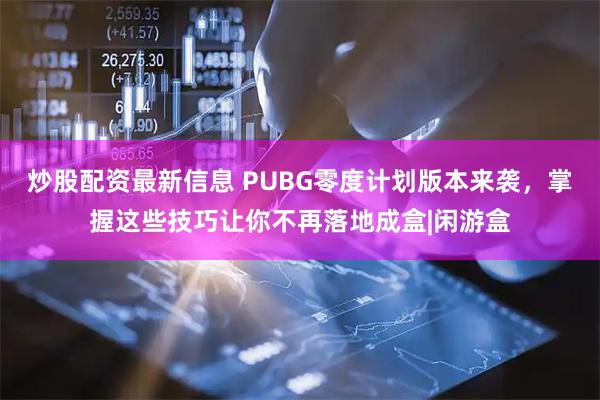 炒股配资最新信息 PUBG零度计划版本来袭，掌握这些技巧让你不再落地成盒|闲游盒