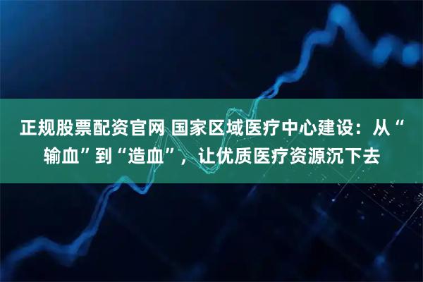 正规股票配资官网 国家区域医疗中心建设：从“输血”到“造血”，让优质医疗资源沉下去