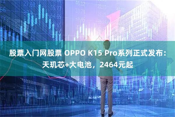 股票入门网股票 OPPO K15 Pro系列正式发布：天玑芯+大电池，2464元起