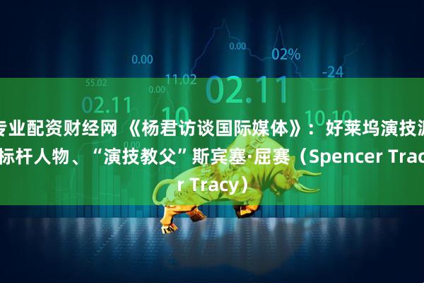 专业配资财经网 《杨君访谈国际媒体》：好莱坞演技派的标杆人物、“演技教父”斯宾塞·屈赛（Spencer Tracy）