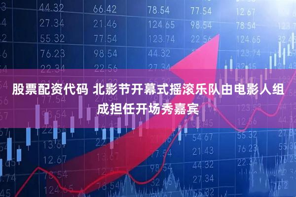 股票配资代码 北影节开幕式摇滚乐队由电影人组成担任开场秀嘉宾