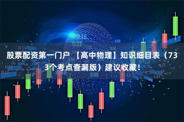 股票配资第一门户 【高中物理】知识细目表（733个考点查漏版）建议收藏！