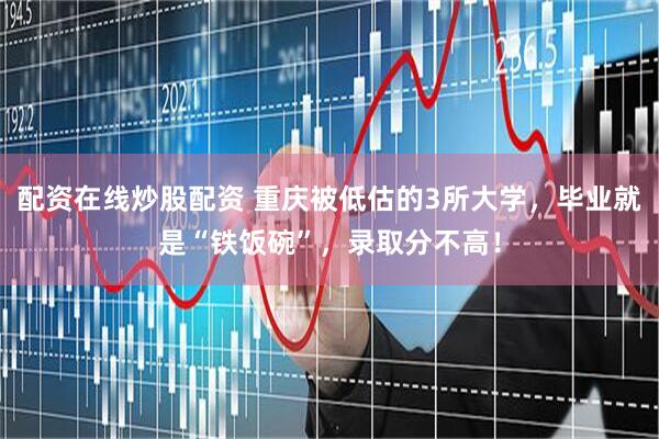 配资在线炒股配资 重庆被低估的3所大学，毕业就是“铁饭碗”，录取分不高！