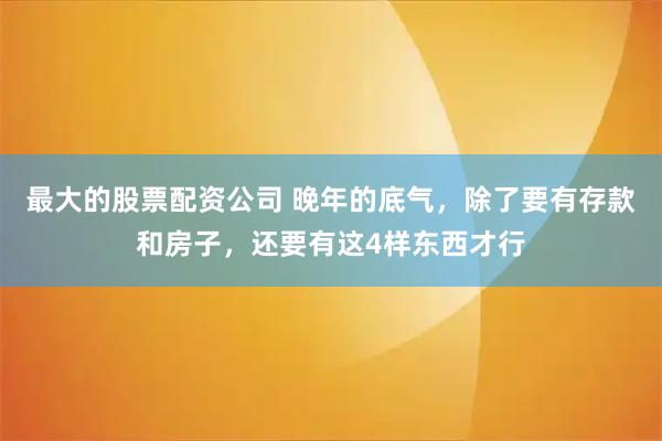 最大的股票配资公司 晚年的底气，除了要有存款和房子，还要有这4样东西才行