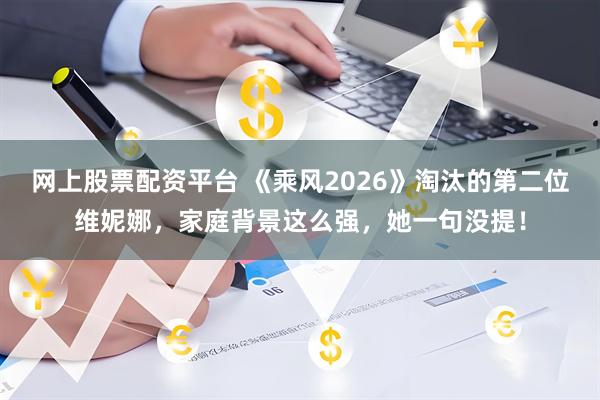 网上股票配资平台 《乘风2026》淘汰的第二位维妮娜，家庭背景这么强，她一句没提！