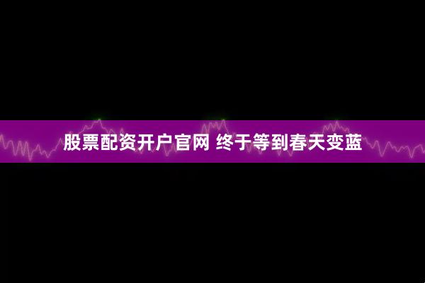 股票配资开户官网 终于等到春天变蓝