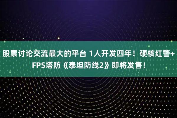 股票讨论交流最大的平台 1人开发四年！硬核红警+FPS塔防《泰坦防线2》即将发售！