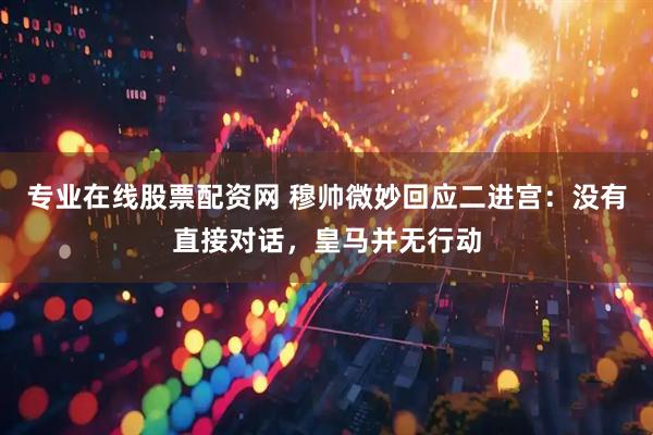 专业在线股票配资网 穆帅微妙回应二进宫：没有直接对话，皇马并无行动
