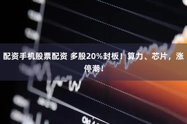 配资手机股票配资 多股20%封板！算力、芯片，涨停潮！
