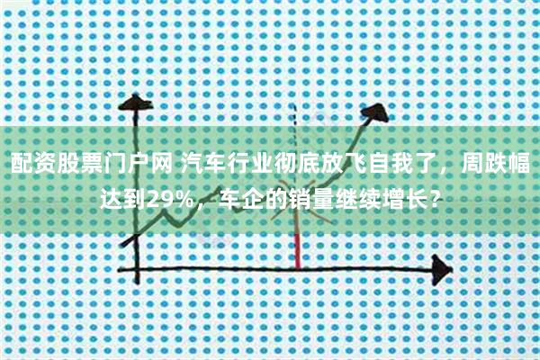 配资股票门户网 汽车行业彻底放飞自我了，周跌幅达到29%，车企的销量继续增长？