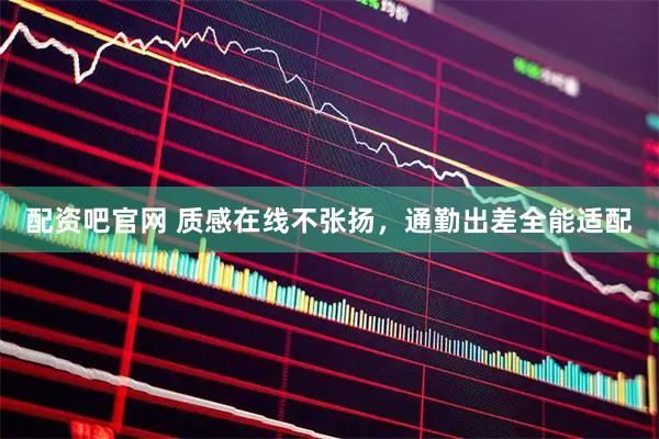配资吧官网 质感在线不张扬，通勤出差全能适配