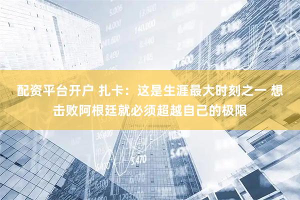 配资平台开户 扎卡：这是生涯最大时刻之一 想击败阿根廷就必须超越自己的极限