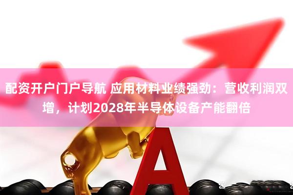 配资开户门户导航 应用材料业绩强劲：营收利润双增，计划2028年半导体设备产能翻倍