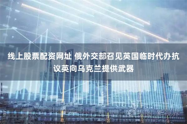 线上股票配资网址 俄外交部召见英国临时代办抗议英向乌克兰提供武器