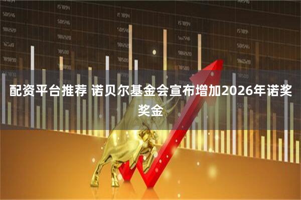 配资平台推荐 诺贝尔基金会宣布增加2026年诺奖奖金