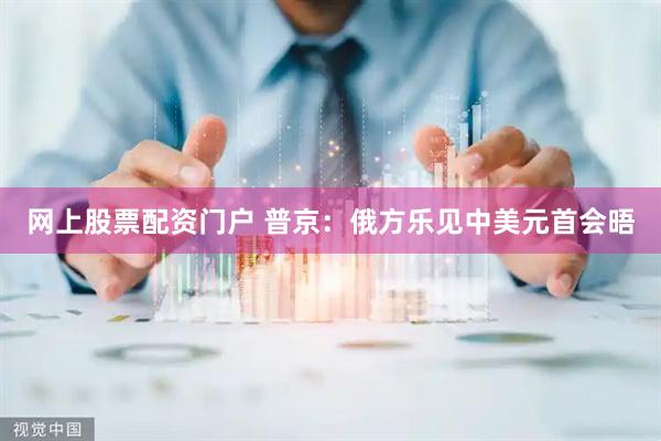 网上股票配资门户 普京：俄方乐见中美元首会晤