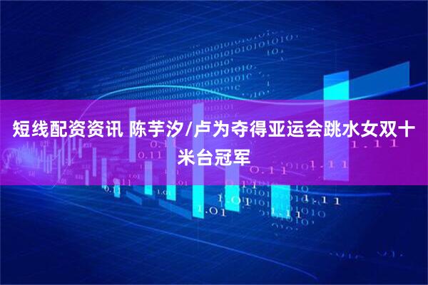 短线配资资讯 陈芋汐/卢为夺得亚运会跳水女双十米台冠军